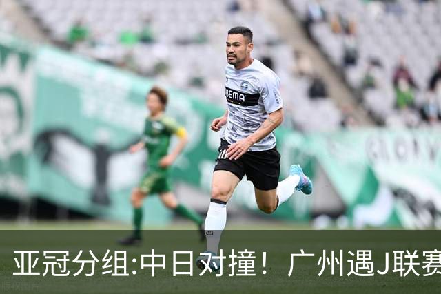 亚冠分组:中日对撞！广州遇J联赛冠军 泰山战浦和
