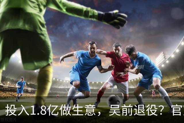 投入1.8亿做生意，吴前退役？官宣决定，合同已到期，妻子怒批浙江