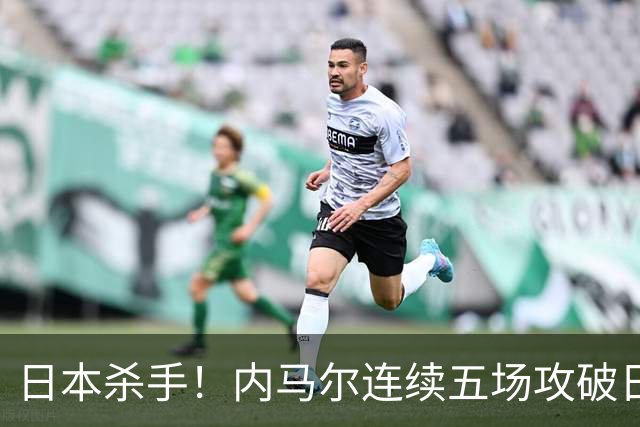 日本杀手！内马尔连续五场攻破日本球门 进9球历史最多