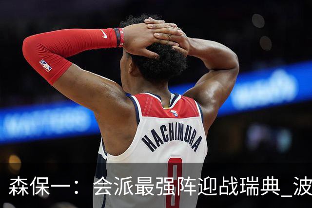 森保一：会派最强阵迎战瑞典 波特无论执教英超还是国家队都出色