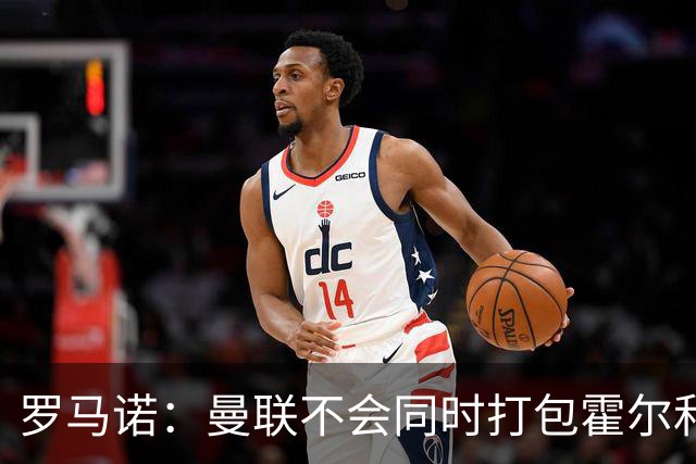 罗马诺：曼联不会同时打包霍尔和托纳利，成本或高达1.4至1.5亿欧