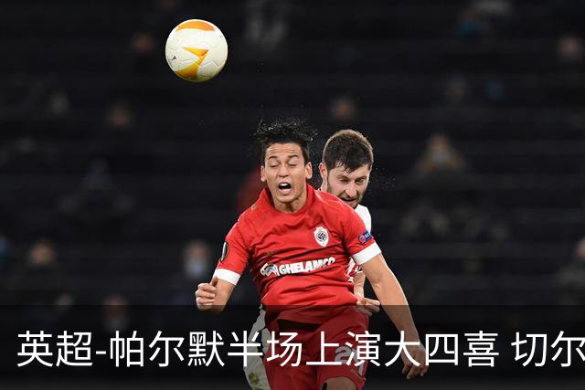 英超-帕尔默半场上演大四喜 切尔西4-2布莱顿