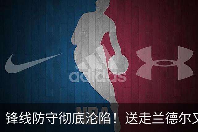 锋线防守彻底沦陷！送走兰德尔又迎三球 森林狼豪赌未来获评D+