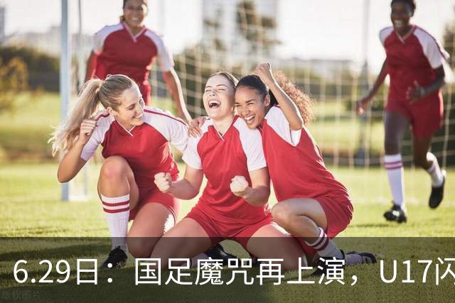 6.29日：国足魔咒再上演，U17闪耀亚洲，为何成年后集体失声？