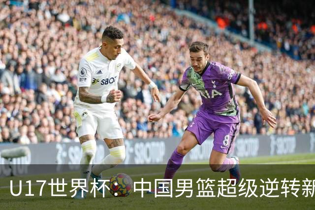 U17世界杯：中国男篮超级逆转新西兰 张淳智24+6三分吕飞燕20分